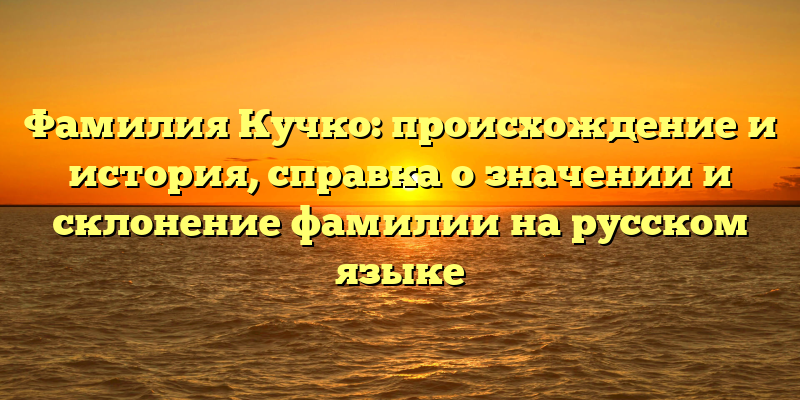 Фамилия Кучко: происхождение и история, справка о значении и склонение фамилии на русском языке