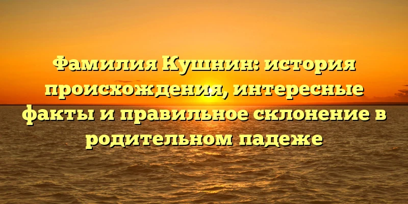 Фамилия Кушнин: история происхождения, интересные факты и правильное склонение в родительном падеже Фамилия Кушнин: история происхождения, интересные факты и правильное склонение в родительном падеже