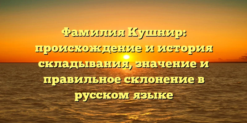 Фамилия Кушнир: происхождение и история складывания, значение и правильное склонение в русском языке Фамилия Кушнир: происхождение и история складывания, значение и правильное склонение в русском языке