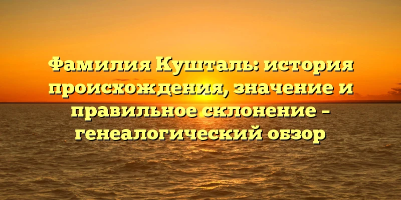 Фамилия Кушталь: история происхождения, значение и правильное склонение – генеалогический обзор Фамилия Кушталь: история происхождения, значение и правильное склонение – генеалогический обзор
