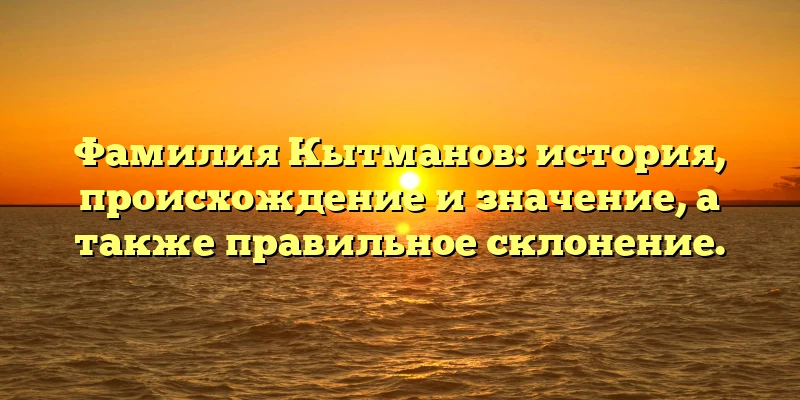Фамилия Кытманов: история, происхождение и значение, а также правильное склонение. Фамилия Кытманов: история, происхождение и значение, а также правильное склонение.