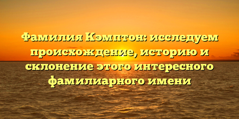 Фамилия Кэмптон: исследуем происхождение, историю и склонение этого интересного фамилиарного имени
