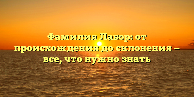 Фамилия Лабор: от происхождения до склонения — все, что нужно знать