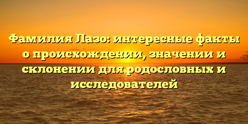 Фамилия Лазо: интересные факты о происхождении, значении и склонении для родословных и исследователей
