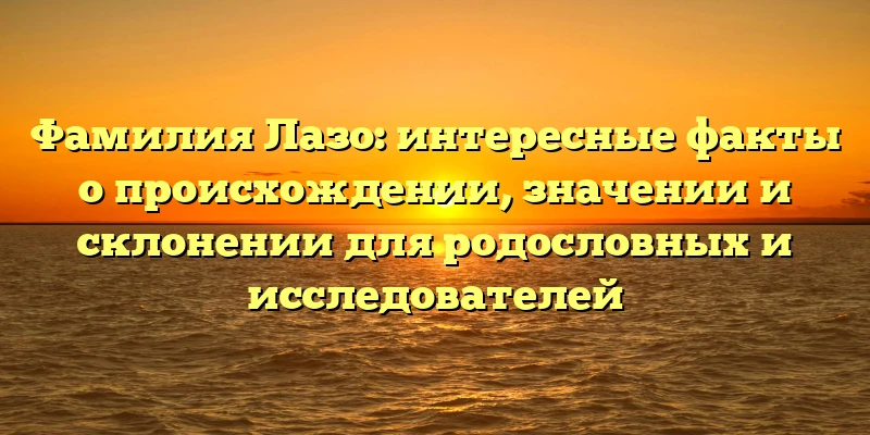 Фамилия Лазо: интересные факты о происхождении, значении и склонении для родословных и исследователей Фамилия Лазо: интересные факты о происхождении, значении и склонении для родословных и исследователей