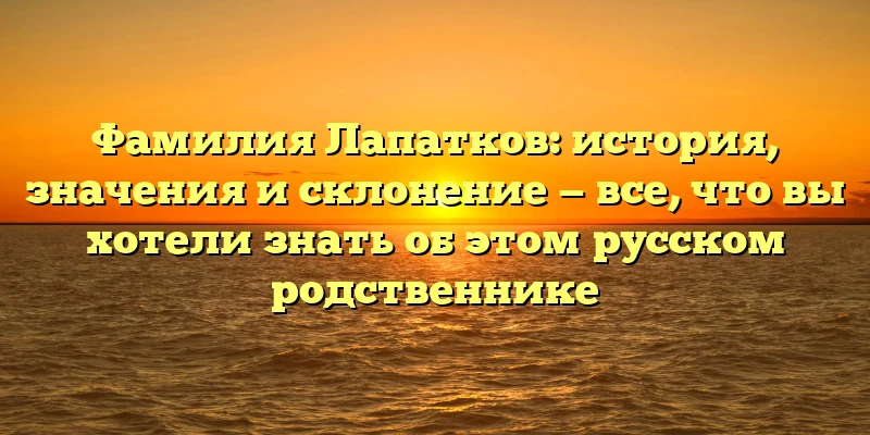 Фамилия Лапатков: история, значения и склонение — все, что вы хотели знать об этом русском родственнике Фамилия Лапатков: история, значения и склонение — все, что вы хотели знать об этом русском родственнике