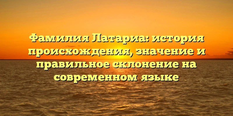 Фамилия Латариа: история происхождения, значение и правильное склонение на современном языке Фамилия Латариа: история происхождения, значение и правильное склонение на современном языке