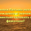 Фамилия Латынь: история, происхождение и значение. Как правильно склонять эту фамилию?