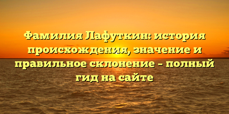 Фамилия Лафуткин: история происхождения, значение и правильное склонение – полный гид на сайте