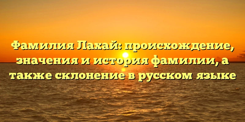 Фамилия Лахай: происхождение, значения и история фамилии, а также склонение в русском языке Фамилия Лахай: происхождение, значения и история фамилии, а также склонение в русском языке
