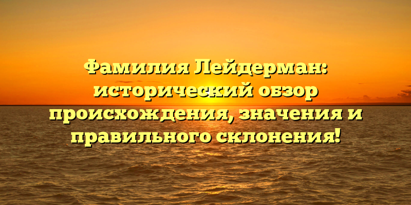 Фамилия Лейдерман: исторический обзор происхождения, значения и правильного склонения!