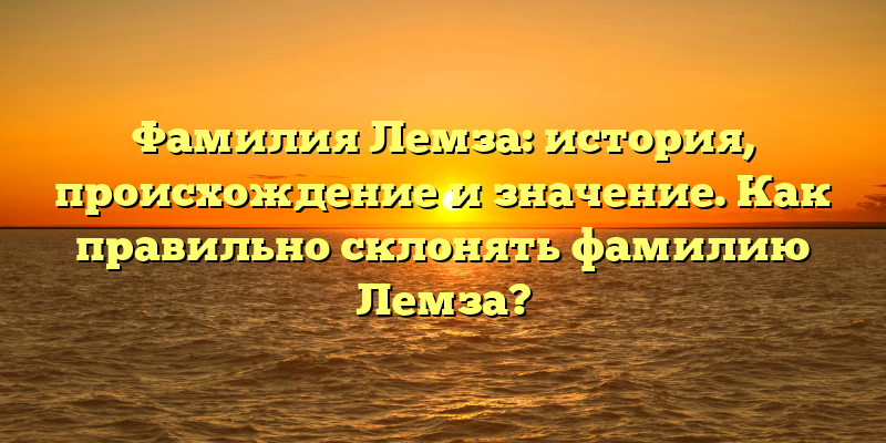 Фамилия Лемза: история, происхождение и значение. Как правильно склонять фамилию Лемза?
