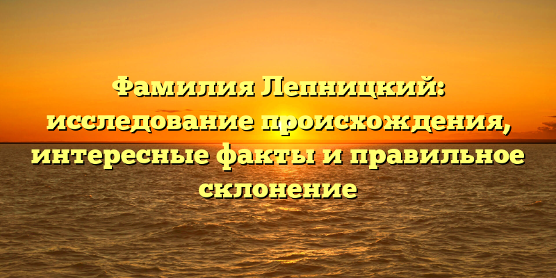 Фамилия Лепницкий: исследование происхождения, интересные факты и правильное склонение