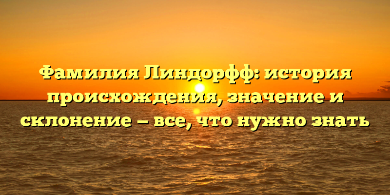 Фамилия Линдорфф: история происхождения, значение и склонение — все, что нужно знать