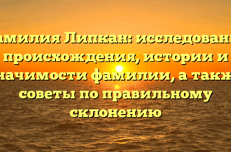 Фамилия Липкан: исследование происхождения, истории и значимости фамилии, а также советы по правильному склонению