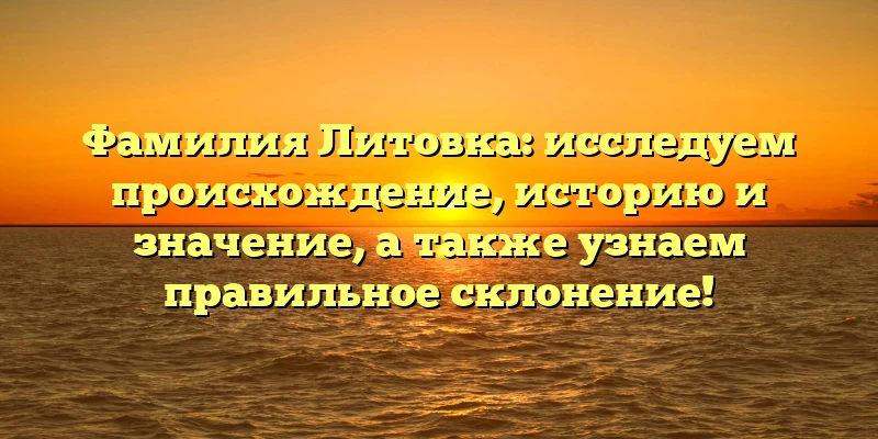 Фамилия Литовка: исследуем происхождение, историю и значение, а также узнаем правильное склонение! Фамилия Литовка: исследуем происхождение, историю и значение, а также узнаем правильное склонение!