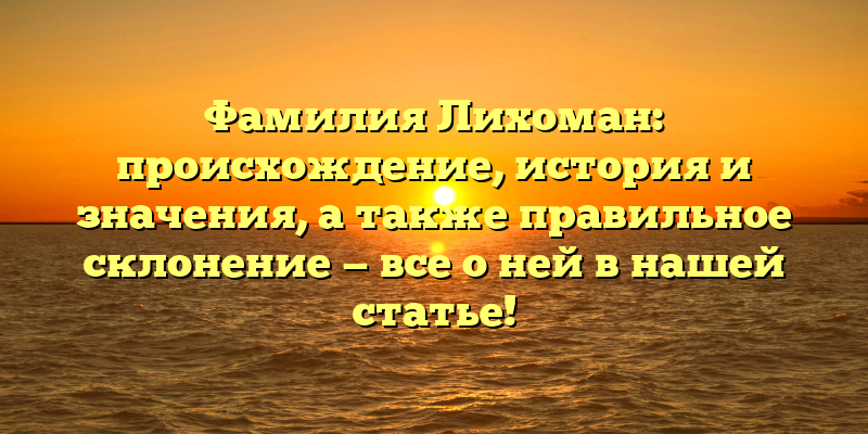 Фамилия Лихоман: происхождение, история и значения, а также правильное склонение — все о ней в нашей статье!