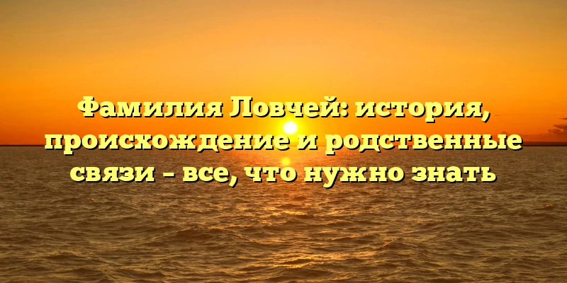 Фамилия Ловчей: история, происхождение и родственные связи – все, что нужно знать Фамилия Ловчей: история, происхождение и родственные связи – все, что нужно знать