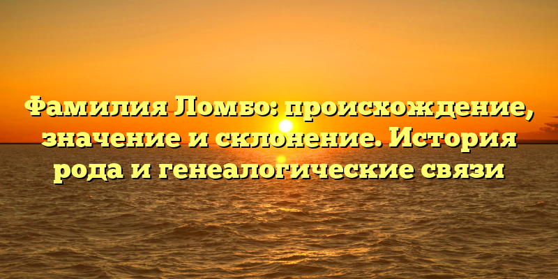 Фамилия Ломбо: происхождение, значение и склонение. История рода и генеалогические связи