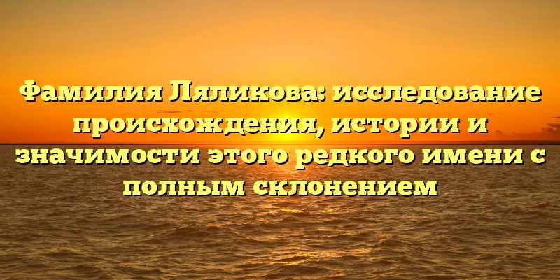 Фамилия Ляликова: исследование происхождения, истории и значимости этого редкого имени с полным склонением