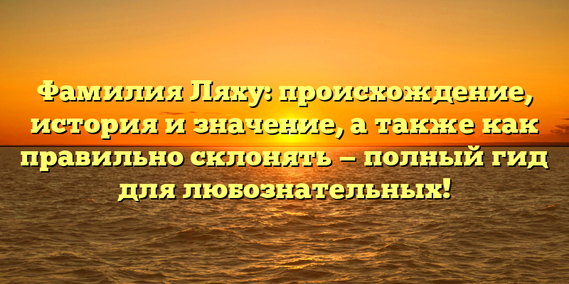 Фамилия Ляху: происхождение, история и значение, а также как правильно склонять — полный гид для любознательных!