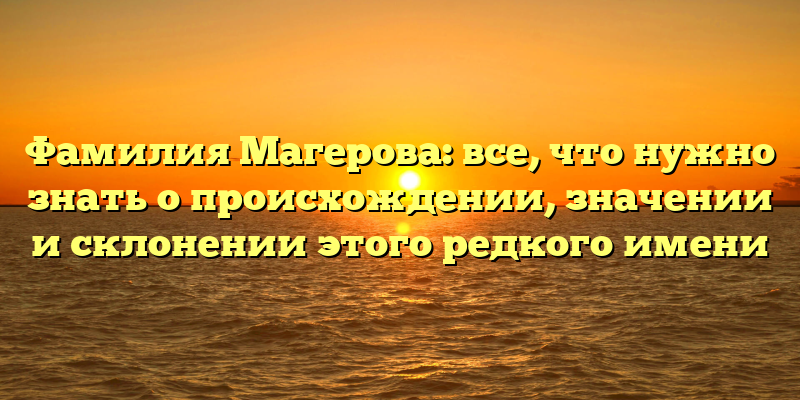 Фамилия Магерова: все, что нужно знать о происхождении, значении и склонении этого редкого имени