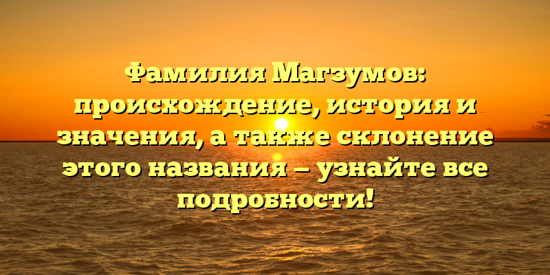 Фамилия Магзумов: происхождение, история и значения, а также склонение этого названия — узнайте все подробности!