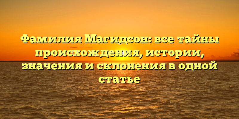 Фамилия Магидсон: все тайны происхождения, истории, значения и склонения в одной статье