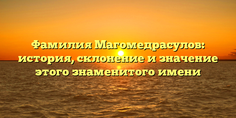 Фамилия Магомедрасулов: история, склонение и значение этого знаменитого имени