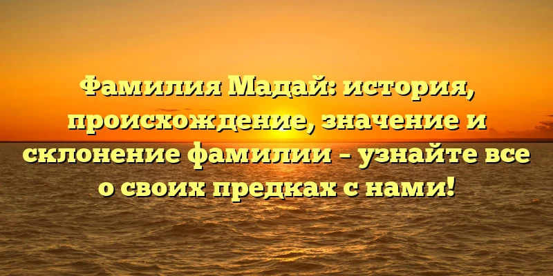 Фамилия Мадай: история, происхождение, значение и склонение фамилии – узнайте все о своих предках с нами!