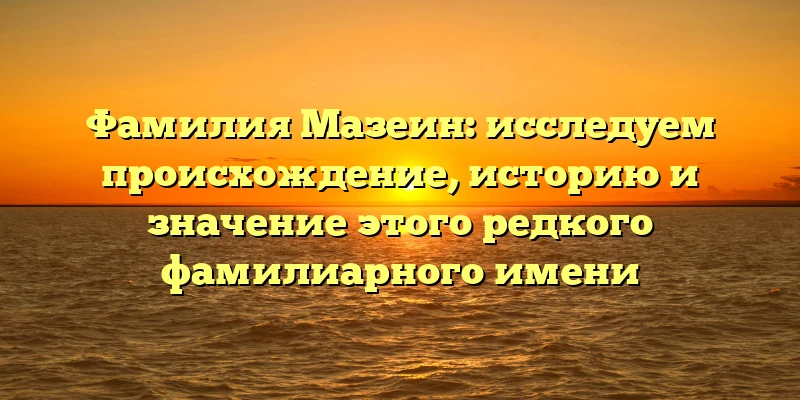 Фамилия Мазеин: исследуем происхождение, историю и значение этого редкого фамилиарного имени Фамилия Мазеин: исследуем происхождение, историю и значение этого редкого фамилиарного имени