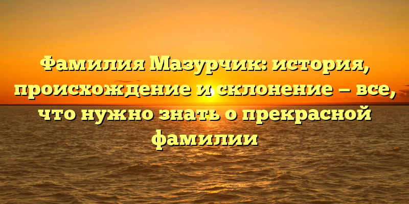Фамилия Мазурчик: история, происхождение и склонение — все, что нужно знать о прекрасной фамилии