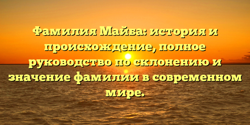 Фамилия Майба: история и происхождение, полное руководство по склонению и значение фамилии в современном мире.