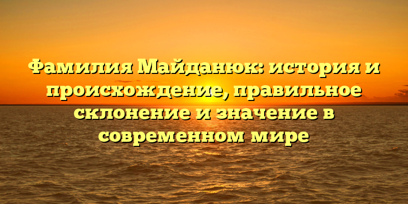 Фамилия Майданюк: история и происхождение, правильное склонение и значение в современном мире
