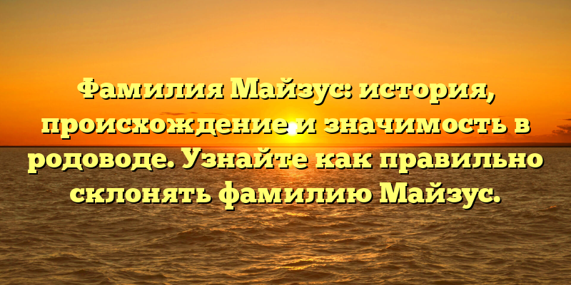 Фамилия Майзус: история, происхождение и значимость в родоводе. Узнайте как правильно склонять фамилию Майзус.