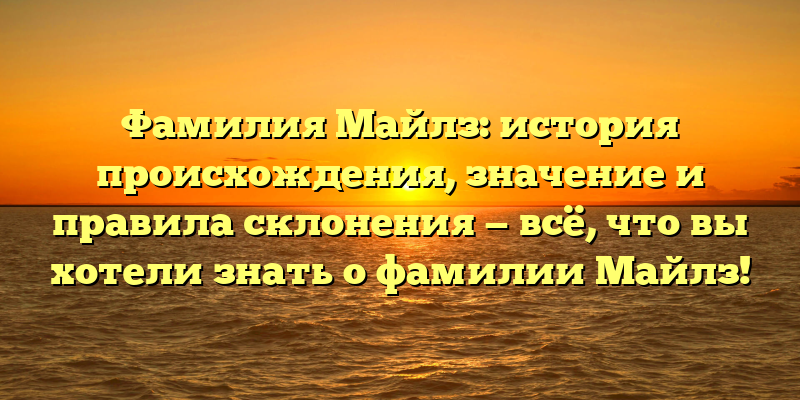 Фамилия Майлз: история происхождения, значение и правила склонения — всё, что вы хотели знать о фамилии Майлз!