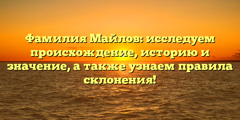 Фамилия Майлов: исследуем происхождение, историю и значение, а также узнаем правила склонения!