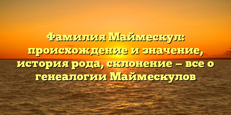 Фамилия Маймескул: происхождение и значение, история рода, склонение — все о генеалогии Маймескулов