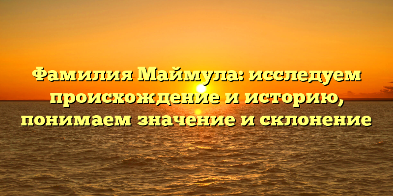 Фамилия Маймула: исследуем происхождение и историю, понимаем значение и склонение