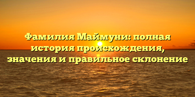 Фамилия Маймуни: полная история происхождения, значения и правильное склонение
