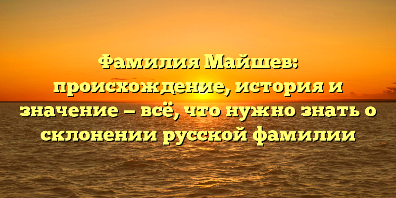 Фамилия Майшев: происхождение, история и значение — всё, что нужно знать о склонении русской фамилии