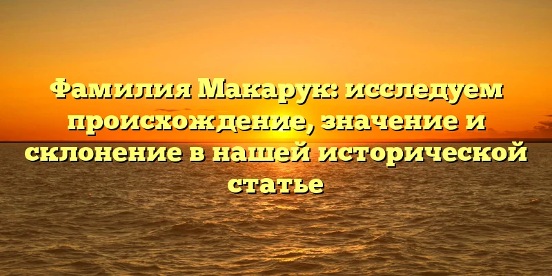 Фамилия Макарук: исследуем происхождение, значение и склонение в нашей исторической статье Фамилия Макарук: исследуем происхождение, значение и склонение в нашей исторической статье