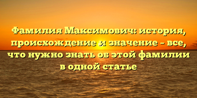 Фамилия Максимович: история, происхождение и значение – все, что нужно знать об этой фамилии в одной статье
