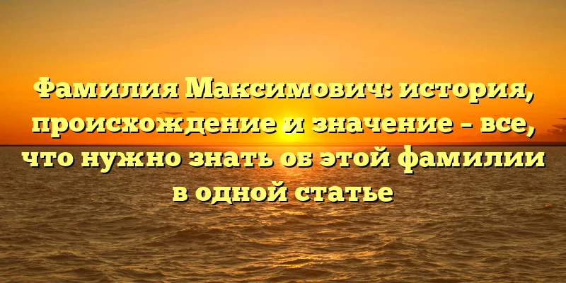 Фамилия Максимович: история, происхождение и значение – все, что нужно знать об этой фамилии в одной статье Фамилия Максимович: история, происхождение и значение – все, что нужно знать об этой фамилии в одной статье