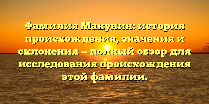 Фамилия Макунин: история происхождения, значения и склонения — полный обзор для исследования происхождения этой фамилии.