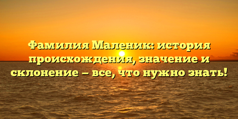 Фамилия Маленик: история происхождения, значение и склонение — все, что нужно знать!
