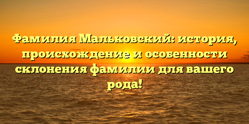 Фамилия Мальковский: история, происхождение и особенности склонения фамилии для вашего рода!