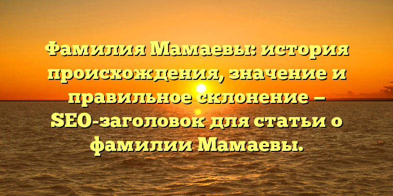 Фамилия Мамаевы: история происхождения, значение и правильное склонение — SEO-заголовок для статьи о фамилии Мамаевы.