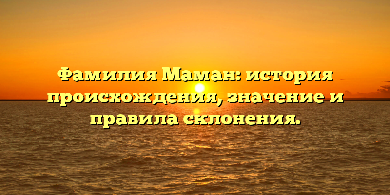 Фамилия Маман: история происхождения, значение и правила склонения.