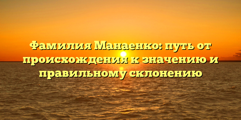 Фамилия Манаенко: путь от происхождения к значению и правильному склонению